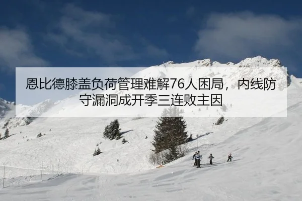恩比德膝盖负荷管理难解76人困局，内线防守漏洞成开季三连败主因