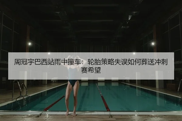 周冠宇巴西站雨中撞车：轮胎策略失误如何葬送冲刺赛希望